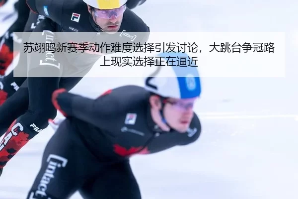 苏翊鸣新赛季动作难度选择引发讨论，大跳台争冠路上现实选择正在逼近